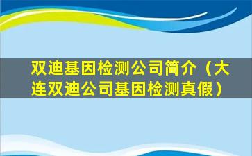 双迪基因检测公司简介（大连双迪公司基因检测真假）