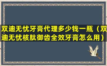 双迪无忧牙膏代理多少钱一瓶（双迪无忧核肽御齿全效牙膏怎么用）