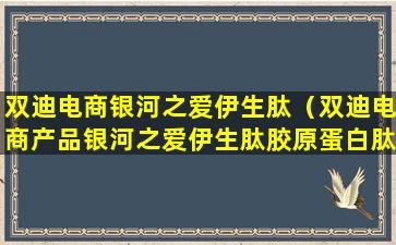 双迪电商银河之爱伊生肽（双迪电商产品银河之爱伊生肽胶原蛋白肽）