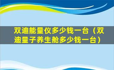 双迪能量仪多少钱一台（双迪量子养生舱多少钱一台）