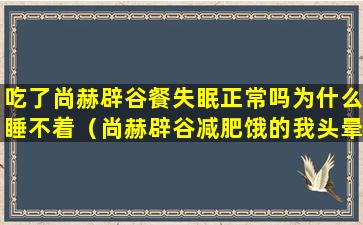 吃了尚赫辟谷餐失眠正常吗为什么睡不着（尚赫辟谷减肥饿的我头晕眼花的）