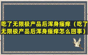 吃了无限极产品后浑身瘙痒（吃了无限极产品后浑身瘙痒怎么回事）