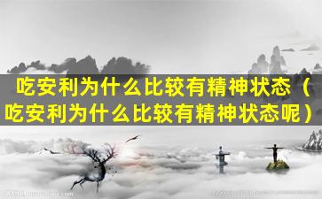 吃安利为什么比较有精神状态（吃安利为什么比较有精神状态呢）