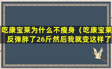 吃康宝莱为什么不瘦身（吃康宝莱反弹胖了26斤然后我就变这样了减）