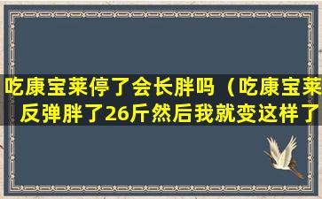 吃康宝莱停了会长胖吗（吃康宝莱反弹胖了26斤然后我就变这样了减）