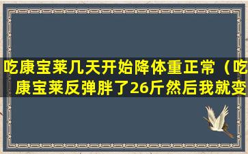 吃康宝莱几天开始降体重正常（吃康宝莱反弹胖了26斤然后我就变这样了减）