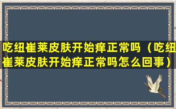 吃纽崔莱皮肤开始痒正常吗（吃纽崔莱皮肤开始痒正常吗怎么回事）