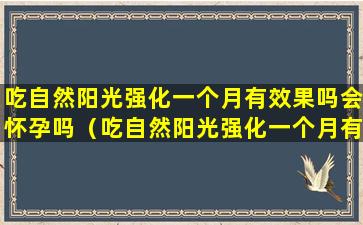 吃自然阳光强化一个月有效果吗会怀孕吗（吃自然阳光强化一个月有效果吗会怀孕吗有影响吗）