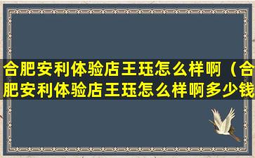 合肥安利体验店王珏怎么样啊（合肥安利体验店王珏怎么样啊多少钱）