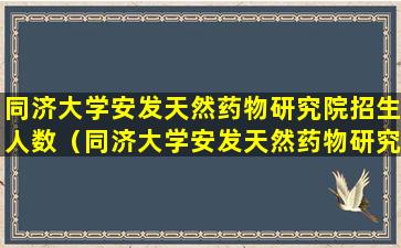 同济大学安发天然药物研究院招生人数（同济大学安发天然药物研究院招生人数多少）