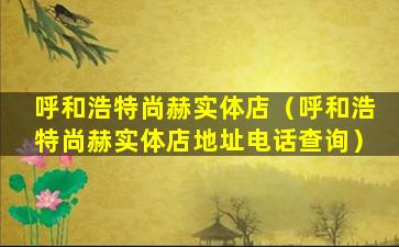 呼和浩特尚赫实体店（呼和浩特尚赫实体店地址电话查询）