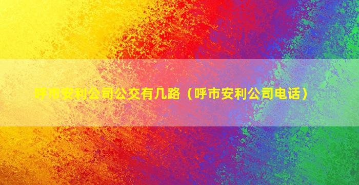 呼市安利公司公交有几路（呼市安利公司电话）