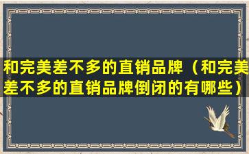 和完美差不多的直销品牌（和完美差不多的直销品牌倒闭的有哪些）