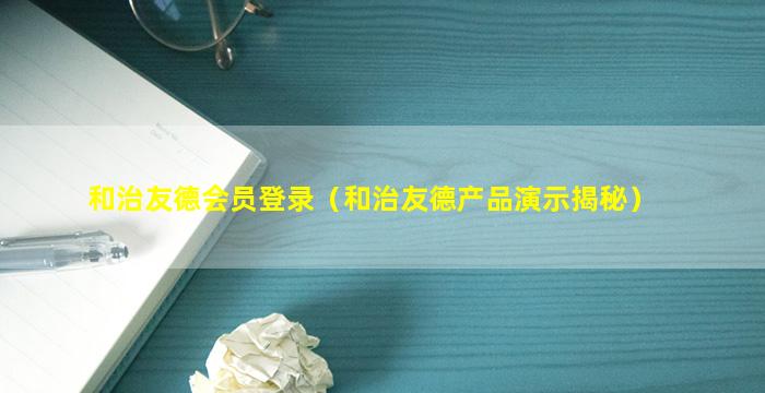 和治友德会员登录（和治友德产品演示揭秘）