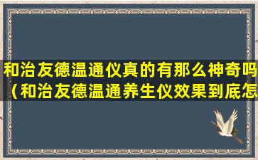 和治友德温通仪真的有那么神奇吗（和治友德温通养生仪效果到底怎么样）