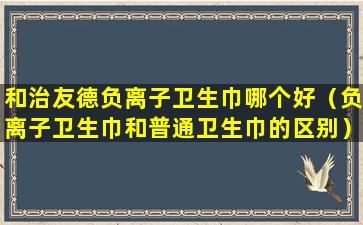 和治友德负离子卫生巾哪个好（负离子卫生巾和普通卫生巾的区别）