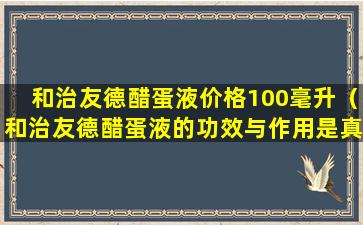 和治友德醋蛋液价格100毫升（和治友德醋蛋液的功效与作用是真的吗）