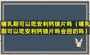 哺乳期可以吃安利钙镁片吗（哺乳期可以吃安利钙镁片吗会回奶吗）