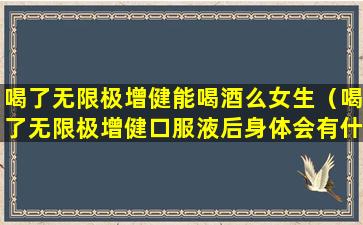 喝了无限极增健能喝酒么女生（喝了无限极增健口服液后身体会有什么变化）