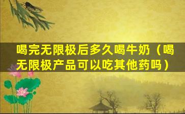 喝完无限极后多久喝牛奶（喝无限极产品可以吃其他药吗）