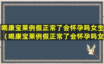 喝康宝莱例假正常了会怀孕吗女生（喝康宝莱例假正常了会怀孕吗女生有影响吗）