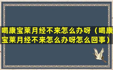 喝康宝莱月经不来怎么办呀（喝康宝莱月经不来怎么办呀怎么回事）