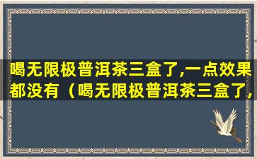 喝无限极普洱茶三盒了,一点效果都没有（喝无限极普洱茶三盒了,一点效果都没有怎么回事）