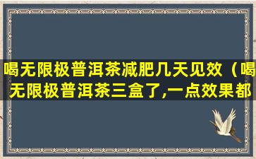 喝无限极普洱茶减肥几天见效（喝无限极普洱茶三盒了,一点效果都没有）