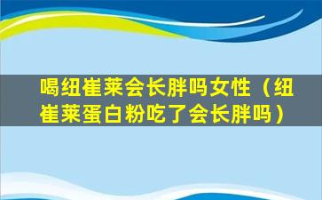 喝纽崔莱会长胖吗女性（纽崔莱蛋白粉吃了会长胖吗）