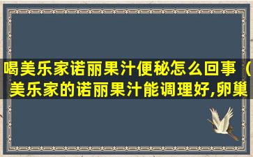 喝美乐家诺丽果汁便秘怎么回事（美乐家的诺丽果汁能调理好,卵巢囊肿吗）