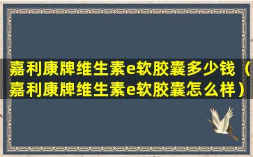 嘉利康牌维生素e软胶囊多少钱（嘉利康牌维生素e软胶囊怎么样）