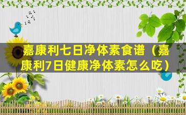 嘉康利七日净体素食谱（嘉康利7日健康净体素怎么吃）