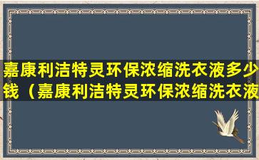 嘉康利洁特灵环保浓缩洗衣液多少钱（嘉康利洁特灵环保浓缩洗衣液多少钱一箱）