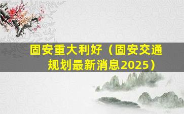 固安重大利好（固安交通规划最新消息2025）