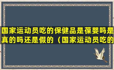 国家运动员吃的保健品是葆婴吗是真的吗还是假的（国家运动员吃的保健品是什么牌子）