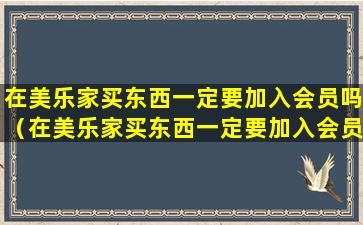 在美乐家买东西一定要加入会员吗（在美乐家买东西一定要加入会员吗是真的吗）