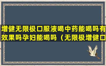 增健无限极口服液喝中药能喝吗有效果吗孕妇能喝吗（无限极增健口服液的用法与用量）