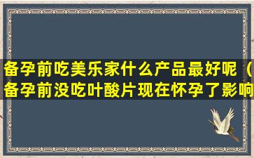 备孕前吃美乐家什么产品最好呢（备孕前没吃叶酸片现在怀孕了影响吗）