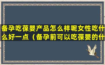 备孕吃葆婴产品怎么样呢女性吃什么好一点（备孕前可以吃葆婴的什么产品）