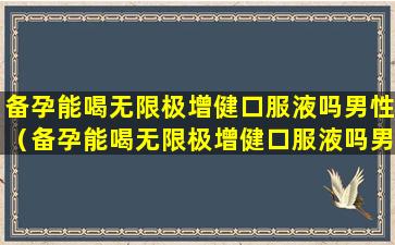 备孕能喝无限极增健口服液吗男性（备孕能喝无限极增健口服液吗男性可以喝吗）