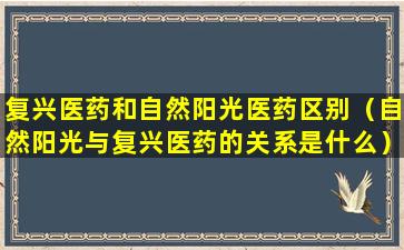 复兴医药和自然阳光医药区别（自然阳光与复兴医药的关系是什么）