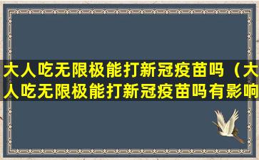 大人吃无限极能打新冠疫苗吗（大人吃无限极能打新冠疫苗吗有影响吗）