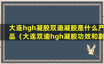 大连hgh凝胶双迪凝胶是什么产品（大连双迪hgh凝胶功效和副作用）