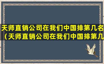 天师直销公司在我们中国排第几名（天师直销公司在我们中国排第几名了）