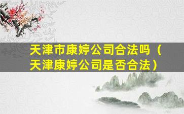 天津市康婷公司合法吗（天津康婷公司是否合法）