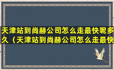 天津站到尚赫公司怎么走最快呢多久（天津站到尚赫公司怎么走最快呢多久一趟）