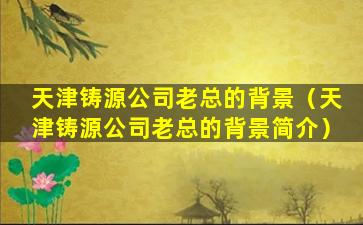 天津铸源公司老总的背景（天津铸源公司老总的背景简介）