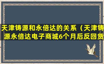 天津铸源和永倍达的关系（天津铸源永倍达电子商城6个月后反回货款是真的吗）