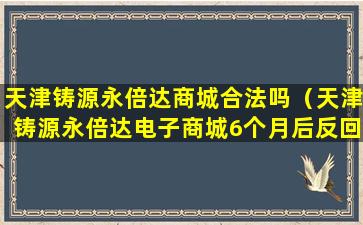 天津铸源永倍达商城合法吗（天津铸源永倍达电子商城6个月后反回货款是真的吗）