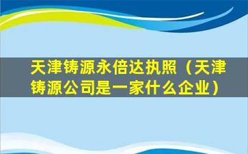 天津铸源永倍达执照（天津铸源公司是一家什么企业）